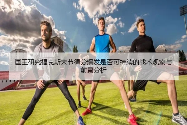 国王研究福克斯末节得分爆发是否可持续的战术观察与前景分析