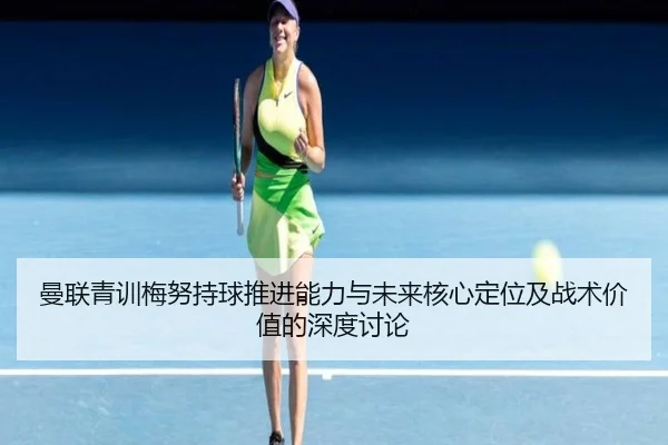 曼联青训梅努持球推进能力与未来核心定位及战术价值的深度讨论