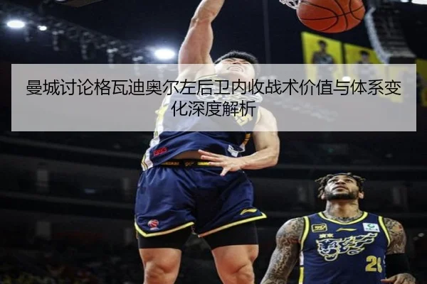 曼城讨论格瓦迪奥尔左后卫内收战术价值与体系变化深度解析