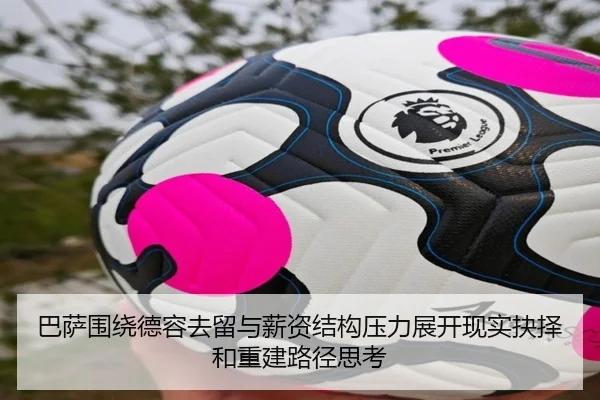巴萨围绕德容去留与薪资结构压力展开现实抉择和重建路径思考