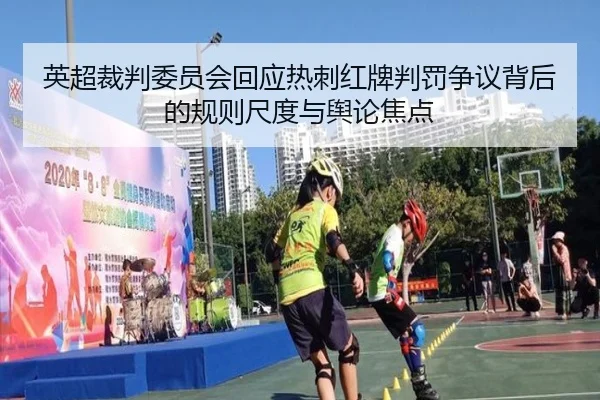 英超裁判委员会回应热刺红牌判罚争议背后的规则尺度与舆论焦点