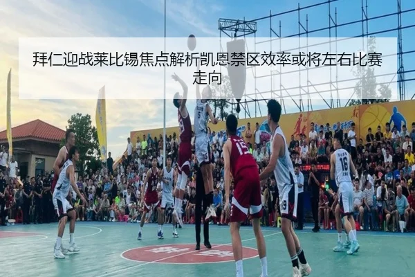 拜仁迎战莱比锡焦点解析凯恩禁区效率或将左右比赛走向